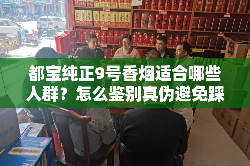 都宝纯正9号香烟适合哪些人群？怎么鉴别真伪避免踩坑？
