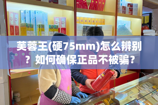 芙蓉王(硬75mm)怎么辨别？如何确保正品不被骗？